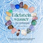 Edelsteinwasser für Anfänger - Das Praxisbuch: Wie Sie mit der Kraft der Wassersteine Ihre Lebensenergie erhöhen und zu ganzheitlicher Gesundheit finden | inkl. Heilwasser herstellen, Chakra u.v.m.