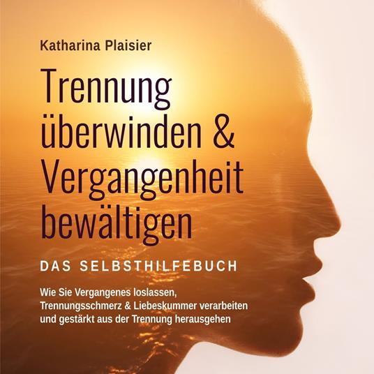 Trennung überwinden & Vergangenheit bewältigen - Das Selbsthilfebuch: Wie Sie Vergangenes loslassen, Trennungsschmerz & Liebeskummer verarbeiten und gestärkt aus der Trennung herausgehen