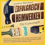 ERFOLGREICH HEIMWERKEN – do it yourself!: Wie Sie zum Heimwerker-Profi werden, das Geld für den Handwerker sparen, alles rund um Haus & Garten selbst machen und jedes Problem effektiv lösen