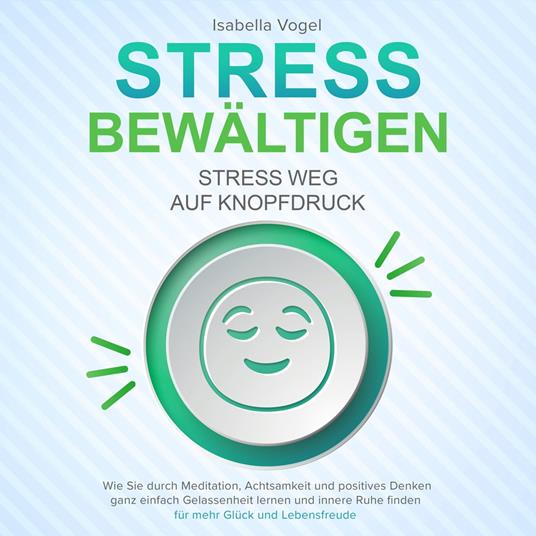 STRESS BEWÄLTIGEN - Stress weg auf Knopfdruck: Wie Sie durch Meditation, Achtsamkeit und positives Denken ganz einfach Gelassenheit lernen und innere Ruhe finden - für mehr Glück und Lebensfreude