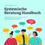 Systemische Beratung Handbuch: Mit der einfachen 5-Schritte-Formel der Systemtheorie Konflikte erkennen, lösen, vorbeugen und Beziehungen systematisch verbessern - in Familie, Partnerschaft & Beruf