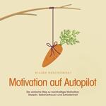 Motivation auf Autopilot: Der einfache Weg zu nachhaltiger Motivation, Disziplin, Selbstvertrauen und Zufriedenheit