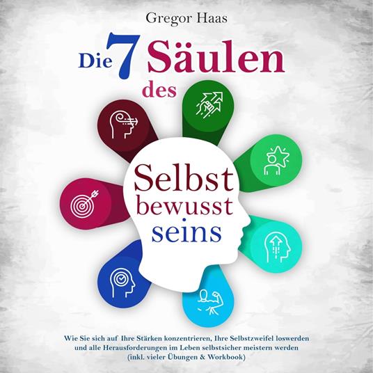 Die 7 Säulen des Selbstbewusstseins: Wie Sie sich auf Ihre Stärken konzentrieren, Ihre Selbstzweifel loswerden und alle Herausforderungen im Leben selbstsicher meistern (inkl. Übungen und Workbook)