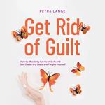 Get Rid of Guilt: How to Effectively Let Go of Guilt and Self-Doubt in 9 Steps and Forgive Yourself