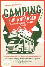 CAMPING FÜR ANFÄNGER - Der ultimative Outdoor-Guide: Clever Campen in der Natur mit dem Wohnmobil: Die besten Camping-Hacks der Outdoor-Experten - In einfachen Schritten zum Profi-Camper