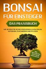 Bonsai für Einsteiger – Das Praxisbuch: Wie Sie den für Sie richtigen Bonsai auswählen, aufziehen, zuschneiden und pflegen – inkl. der 10 besten Tipps für die Bonsaizucht