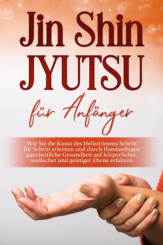 Jin Shin Jyutsu für Anfänger: Wie Sie die Kunst des Heilströmens Schritt für Schritt erlernen und durch Handauflegen ganzheitliche Gesundheit auf körperlicher, seelischer und geistiger Ebene erfahren