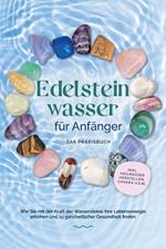 Edelsteinwasser für Anfänger - Das Praxisbuch: Wie Sie mit der Kraft der Wassersteine Ihre Lebensenergie erhöhen und zu ganzheitlicher Gesundheit finden | inkl. Heilwasser herstellen, Chakra u.v.m.