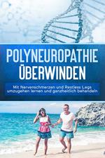 Polyneuropathie überwinden: Mit Nervenschmerzen und Restless Legs umzugehen lernen und ganzheitlich behandeln