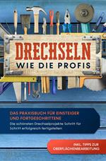 Drechseln wie die Profis: Das Praxisbuch für Einsteiger und Fortgeschrittene - Die schönsten Drechselprojekte Schritt für Schritt erfolgreich fertigstellen inkl. Tipps zur Oberflächenbearbeitung