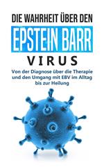 Die Wahrheit über den Epstein Barr Virus: Von der Diagnose über die Therapie und den Umgang mit EBV im Alltag bis zur Heilung