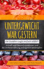 Untergewicht war gestern: Die Zunehm-Logik einfach erklärt | Schnell und Gesund zunehmen und die Unterernährung erfolgreich bekämpfen | + viele leckere Smoothie und Shake Rezepte