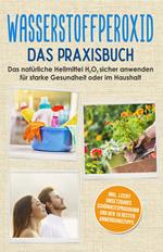 Wasserstoffperoxid - Das Praxisbuch: Das natürliche Heilmittel H2O2 sicher anwenden für starke Gesundheit oder im Haushalt inkl. leicht umsetzbares Schönheitsprogramm und den 10 besten Anwendungstipps