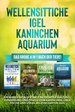 Wellensittiche | Igel | Kaninchen | Aquarium: Das große 4 in 1 Buch der Tiere! Erfahren Sie alles über die richtige Haltung, Ernährung und Pflege vom Kaninchen, über Fische und Vögel bis zum Garten-Igel