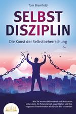 SELBSTDISZIPLIN - Die Kunst der Selbstbeherrschung: Wie Sie enorme Willenskraft und Motivation entwickeln, Ihr Potenzial voll ausschöpfen und Ihre negativen Gewohnheiten ein für alle Mal loswerden