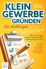 Kleingewerbe gründen für Anfänger - Schritt für Schritt: Wie Sie sich ganz einfach nebenberuflich selbstständig machen (inkl. wichtigen Anleitungen, Checklisten, Unterlagen und Informationen)