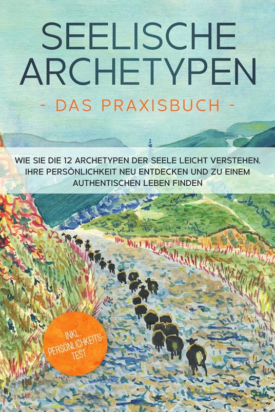 Seelische Archetypen - Das Praxisbuch: Wie Sie die 12 Archetypen der Seele leicht verstehen, Ihre Persönlichkeit neu entdecken und zu einem authentischen Leben finden | inkl. Persönlichkeitstest