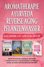 Aromatherapie | Ayurveda | Reverse Aging | Pflanzenwasser: Das große 4 in 1 Praxis-Buch! Immunsystem stärken, bessere Entspannung und jüngeres Aussehen dank alternativer Heilmethoden