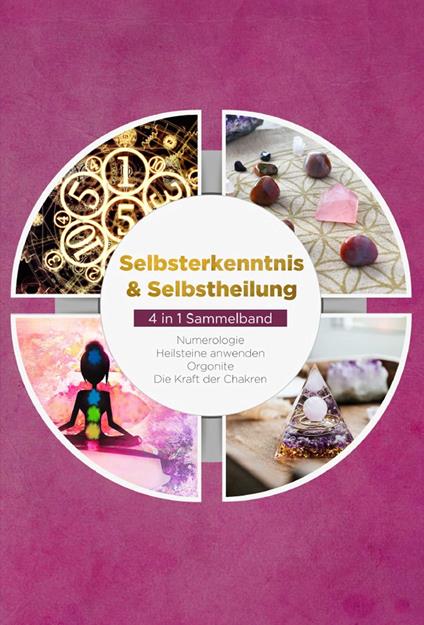 Selbsterkenntnis & Selbstheilung - 4 in 1 Sammelband: Numerologie | Heilsteine anwenden | Orgonite | Die Kraft der Chakren