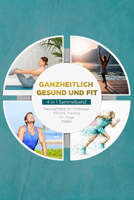 Ganzheitlich gesund und fit - 4 in 1 Sammelband: PSOAS Training | Pilates | Yin Yoga | Neuroathletik für Einsteiger