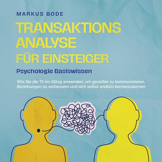 Transaktionsanalyse für Einsteiger - Psychologie Basiswissen: Wie Sie die TA im Alltag anwenden, um gezielter zu kommunizieren, Beziehungen zu verbessern und sich selbst endlich kennenzulernen