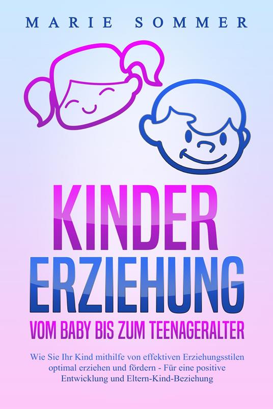 KINDERERZIEHUNG - Vom Baby bis zum Teenageralter: Wie Sie Ihr Kind mit Hilfe von effektiven Erziehungsstilen optimal erziehen und fördern – Für eine positive Entwicklung und Eltern-Kind-Beziehung