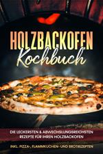 Holzbackofen Kochbuch: Die leckersten & abwechslungsreichsten Rezepte für Ihren Holzbackofen – inkl. Pizza-, Flammkuchen- und Brotrezepten