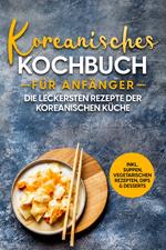 Koreanisches Kochbuch für Anfänger: Die leckersten Rezepte der koreanischen Küche | inkl. Suppen, vegetarischen Rezepten, Dips & Desserts