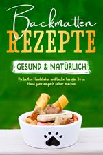 Backmatten Rezepte – gesund & natürlich: Die besten Hundekekse und Leckerlies für Ihren Hund ganz einfach selber machen