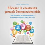 Allenare la conoscenza generale Conversazione abile - come migliorare la sua conoscenza generale e irradiare più intelligenza e fiducia in se stesso.