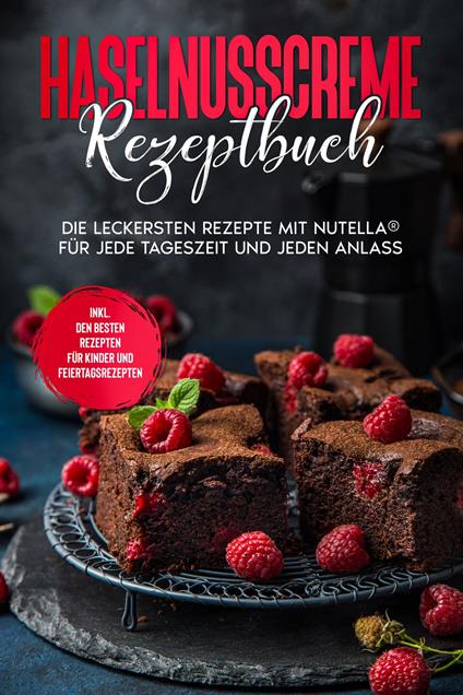 Haselnusscreme Rezeptbuch: Die leckersten Rezepte mit Nutella® für jede Tageszeit und jeden Anlass - inkl. den besten Rezepten für Kinder und Feiertagsrezepten