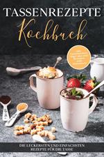 Tassenrezepte Kochbuch: Die leckersten und einfachsten Rezepte für die Tasse - inkl. Tassenkuchen/Mug Cakes und Rezepten zum Mitnehmen