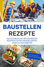 Baustellen Rezepte: Das Kochbuch mit den leckersten Rezepten für ein unkompliziertes Essen als Bauarbeiter - inkl. Getränken & Snacks für die Baustelle