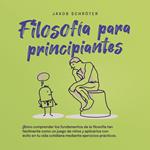 Filosofía para principiantes: Cómo comprender los fundamentos de la filosofía tan fácilmente como un juego de niños y aplicarlos con éxito en tu vida cotidiana mediante ejercicios prácticos