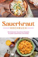 Sauerkraut Kochbuch: Die leckersten Sauerkraut Rezepte für jeden Geschmack und Anlass - inkl. Fingerfood, Desserts & Getränken