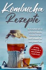 Kombucha Rezepte: Das Rezeptbuch mit den leckersten Kombucha Rezepten für eine starke Gesundheit und einen gesunden Darm - inkl. Anleitung, um Kombucha selber zu machen und Kombucha-Kosmetika-Rezepten