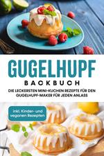 Gugelhupf Backbuch: Die leckersten Mini-Kuchen Rezepte für den Gugelhupf-Maker für jeden Anlass - inkl. Kinder- und veganen Rezepten