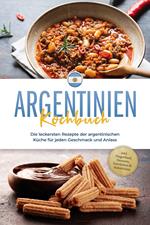 Argentinien Kochbuch: Die leckersten Rezepte der argentinischen Küche für jeden Geschmack und Anlass - inkl. Fingerfood, Desserts, Getränken & Aufstrichen