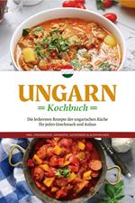 Ungarn Kochbuch: Die leckersten Rezepte der ungarischen Küche für jeden Geschmack und Anlass - inkl. Fingerfood, Desserts, Getränken & Aufstrichen