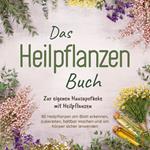 Das Heilpflanzen Buch: Zur eigenen Hausapotheke mit Heilpflanzen - 80 Heilpflanzen zur richtigen Zeit am Blatt erkennen, zubereiten, haltbar machen und am Körper sicher anwenden - mit Bildern