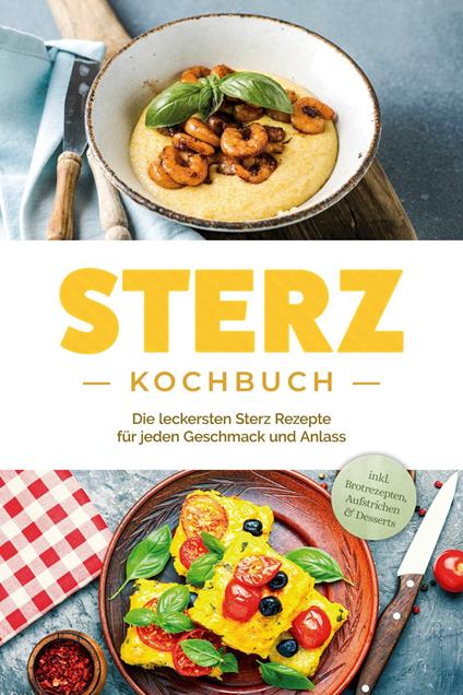 Sterz Kochbuch: Die leckersten Sterz Rezepte für jeden Geschmack und Anlass - inkl. Brotrezepten, Aufstrichen & Desserts