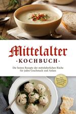 Mittelalter Kochbuch: Die besten Rezepte der mittelalterlichen Küche für jeden Geschmack und Anlass - inkl. Bauernspeisen, Herrenbroten, Desserts & Getränken