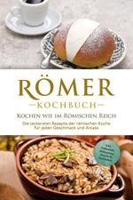 Römer Kochbuch - Kochen wie im Römischen Reich : Die leckersten Rezepte der römischen Küche für jeden Geschmack und Anlass - inkl. Frühstück, Süßspeisen, Snacks & Getränken