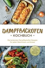 Dampfbackofen Kochbuch: Die leckersten Dampfbackofen Rezepte für jeden Geschmack und Anlass - inkl. Brotrezepten, Salaten, Aufstrichen & Desserts