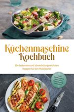 Küchenmaschine Kochbuch: Die leckersten und abwechslungsreichsten Rezepte für den Multikocher - inkl. Brotrezepten, Aufstrichen, Fingerfood & Getränken