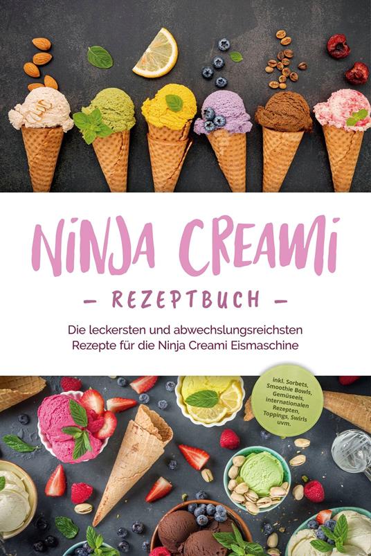 Ninja Creami Rezeptbuch: Die leckersten und abwechslungsreichsten Rezepte für die Ninja Creami Eismaschine - inkl. Sorbets, Smoothie Bowls, Gemüseeis, internationalen Rezepten, Toppings, Swirls uvm.