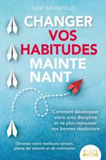 CHANGER VOS HABITUDES MAINTENANT: Comment développer votre auto discipline et ne plus repousser vos bonnes résolutions – Devenez votre meilleure version, pleine de volonté et de motivation