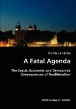 A Fatal Agenda- The Social, Economic and Democratic Consequences of Neoliberalism