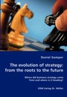 The Evolution of Strategy: From the Roots to the Future - Where Did Business Strategy Come from and Where Is It Heading?