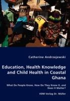 Education, Health Knowledge and Child Health in Coastal Ghana - What Do People Know, How Do They Know It, and Does It Matter?